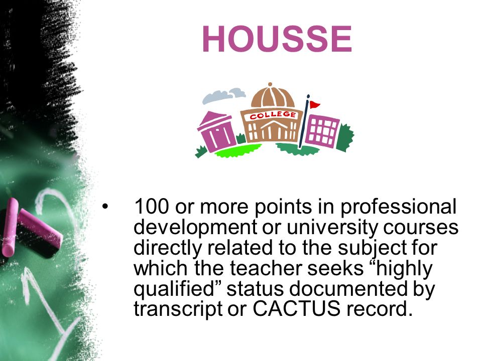 HOUSSE 100 or more points in professional development or university courses directly related to the subject for which the teacher seeks highly qualified status documented by transcript or CACTUS record.