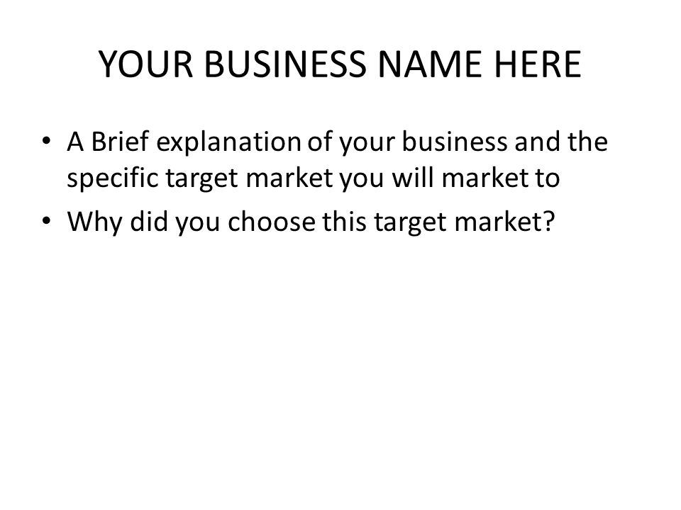 YOUR BUSINESS NAME HERE A Brief explanation of your business and the specific target market you will market to Why did you choose this target market