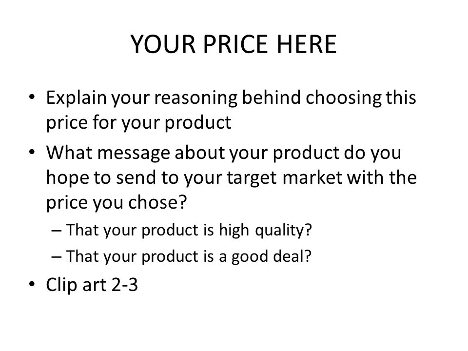 YOUR PRICE HERE Explain your reasoning behind choosing this price for your product What message about your product do you hope to send to your target market with the price you chose.