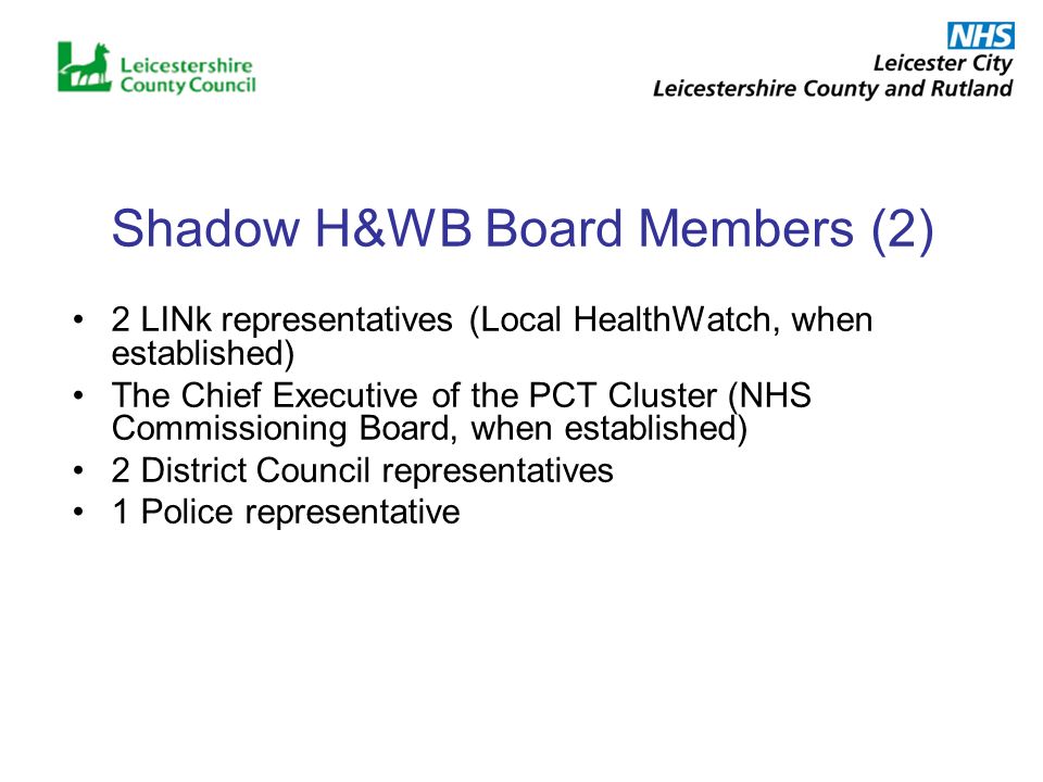 Shadow H&WB Board Members (2) 2 LINk representatives (Local HealthWatch, when established) The Chief Executive of the PCT Cluster (NHS Commissioning Board, when established) 2 District Council representatives 1 Police representative