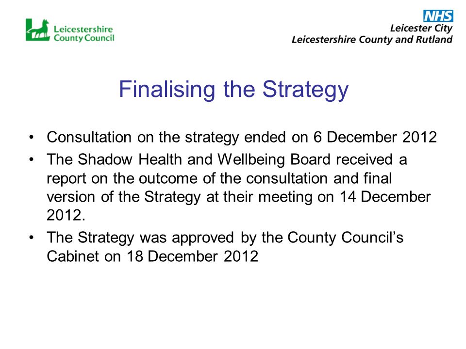 Finalising the Strategy Consultation on the strategy ended on 6 December 2012 The Shadow Health and Wellbeing Board received a report on the outcome of the consultation and final version of the Strategy at their meeting on 14 December 2012.