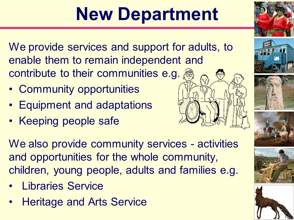 New Department We provide services and support for adults, to enable them to remain independent and contribute to their communities e.g.