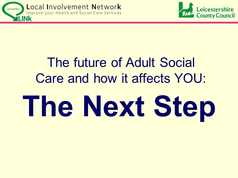 The Next Step The future of Adult Social Care and how it affects YOU: