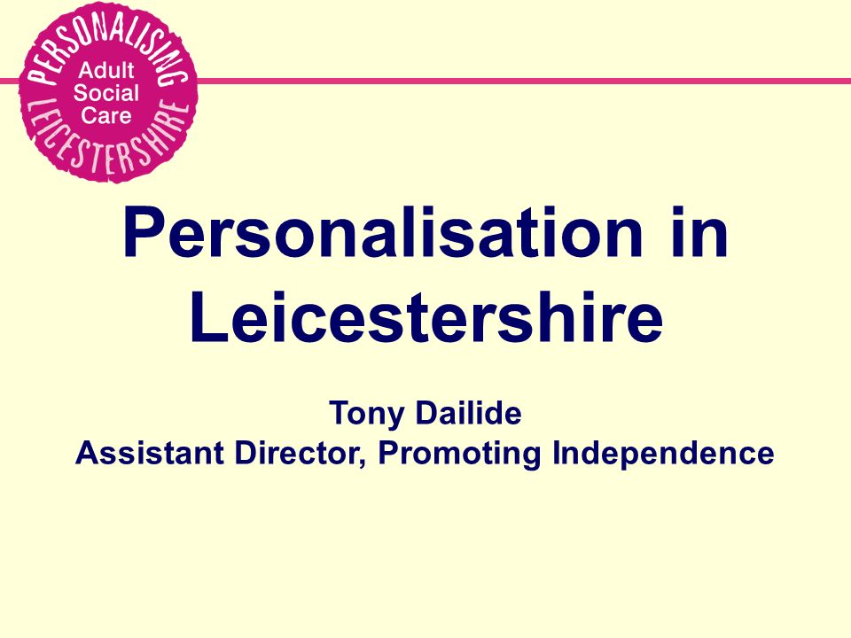 Personalisation in Leicestershire Tony Dailide Assistant Director, Promoting Independence