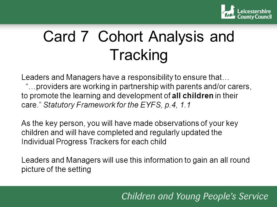 Card 7 Cohort Analysis and Tracking Leaders and Managers have a responsibility to ensure that… …providers are working in partnership with parents and/or carers, to promote the learning and development of all children in their care.