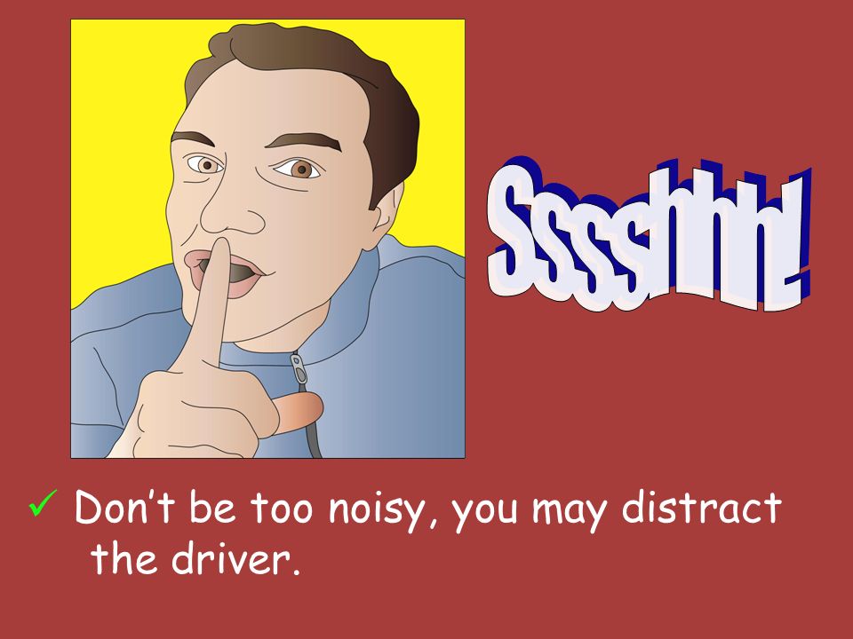 Dont be too noisy, you may distract the driver.