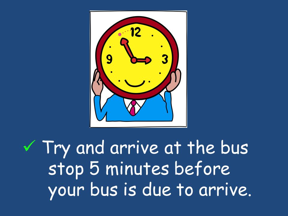 Try and arrive at the bus stop 5 minutes before your bus is due to arrive.