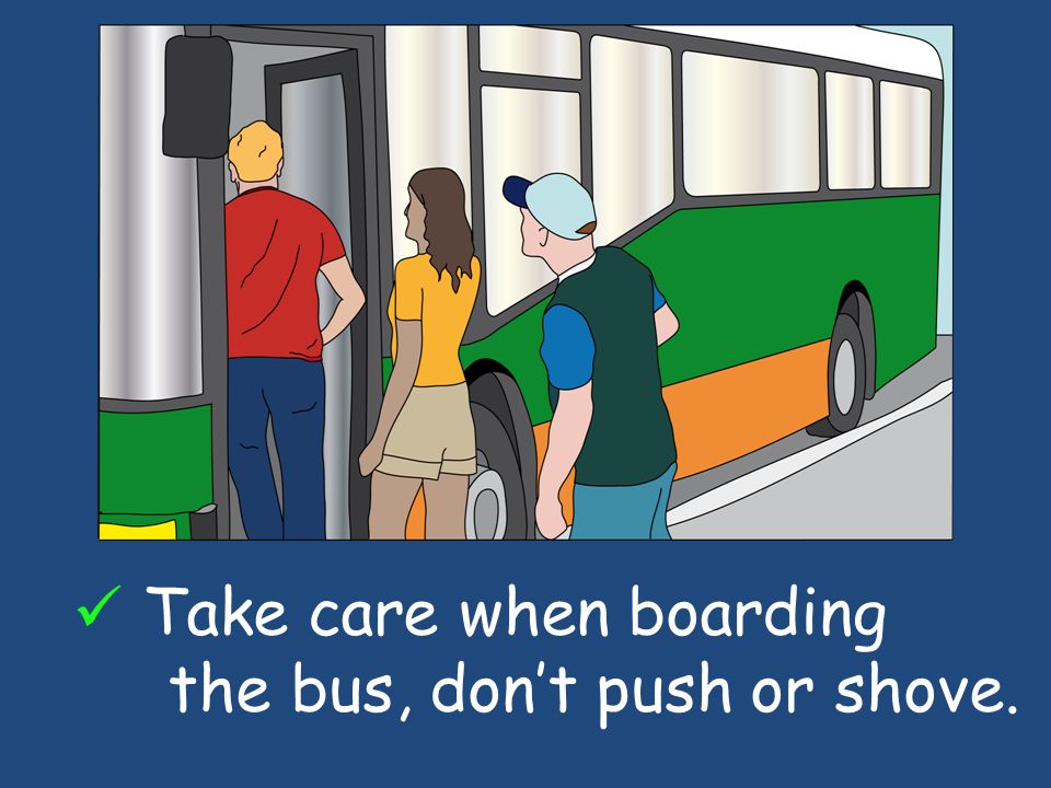 Take care when boarding the bus, dont push or shove.