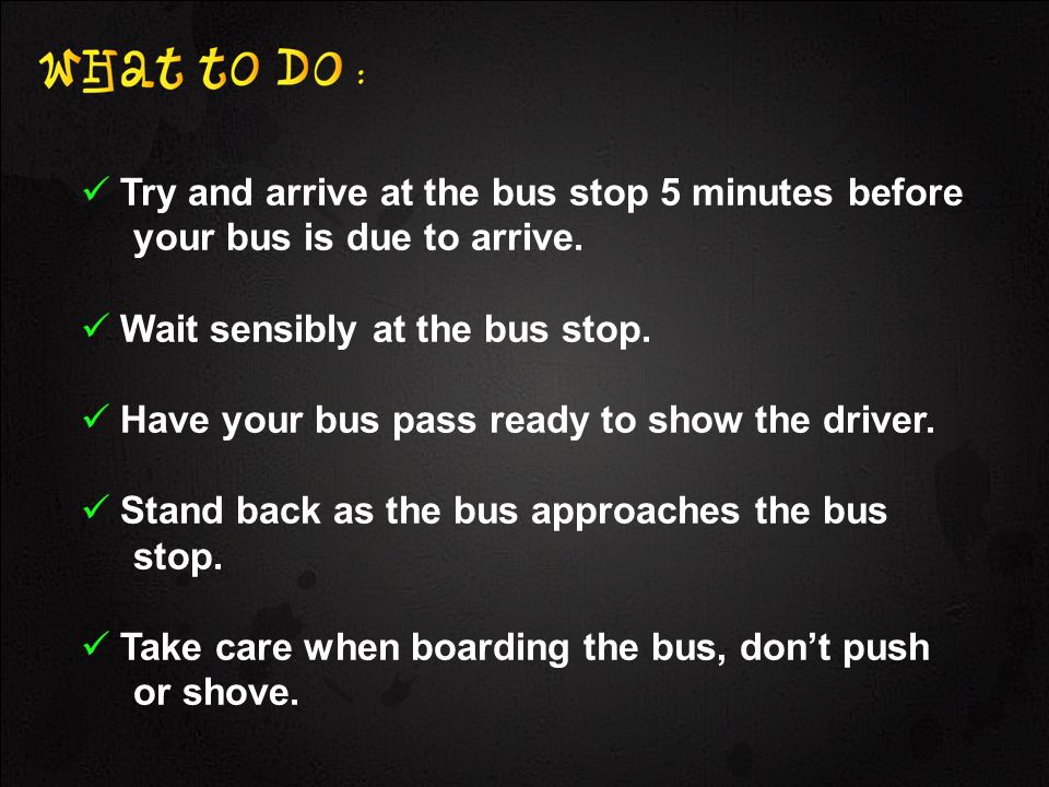 Try and arrive at the bus stop 5 minutes before your bus is due to arrive.
