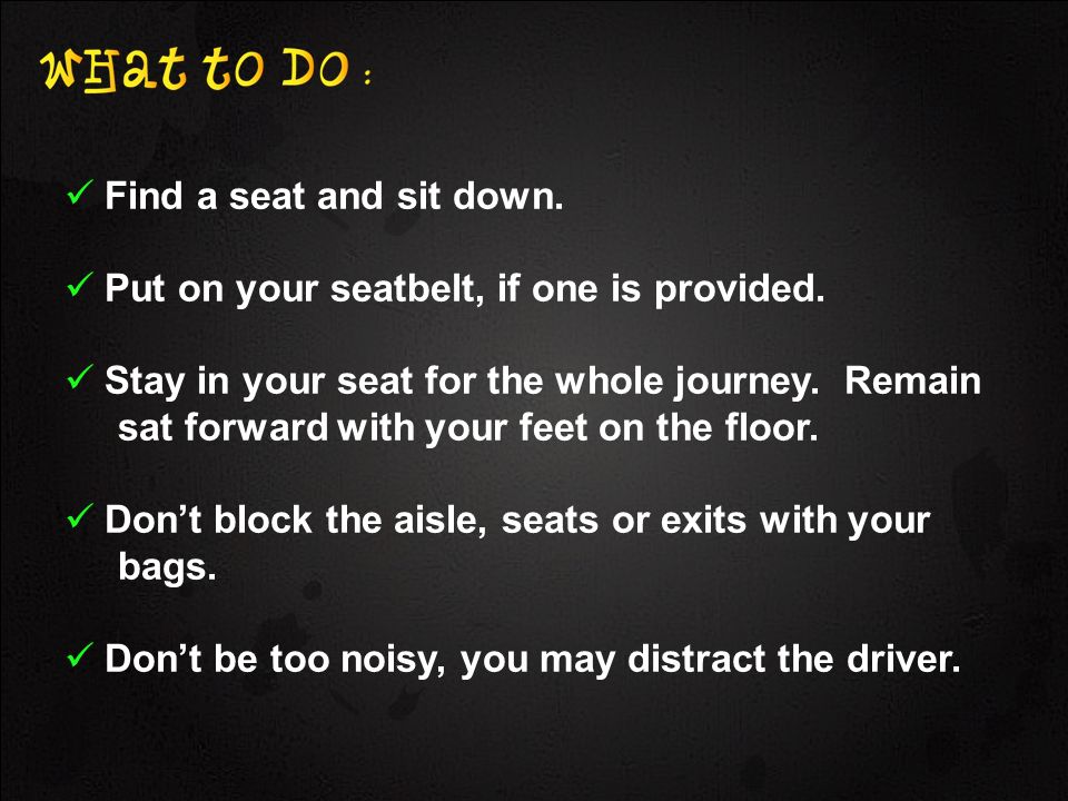 Find a seat and sit down. Put on your seatbelt, if one is provided.