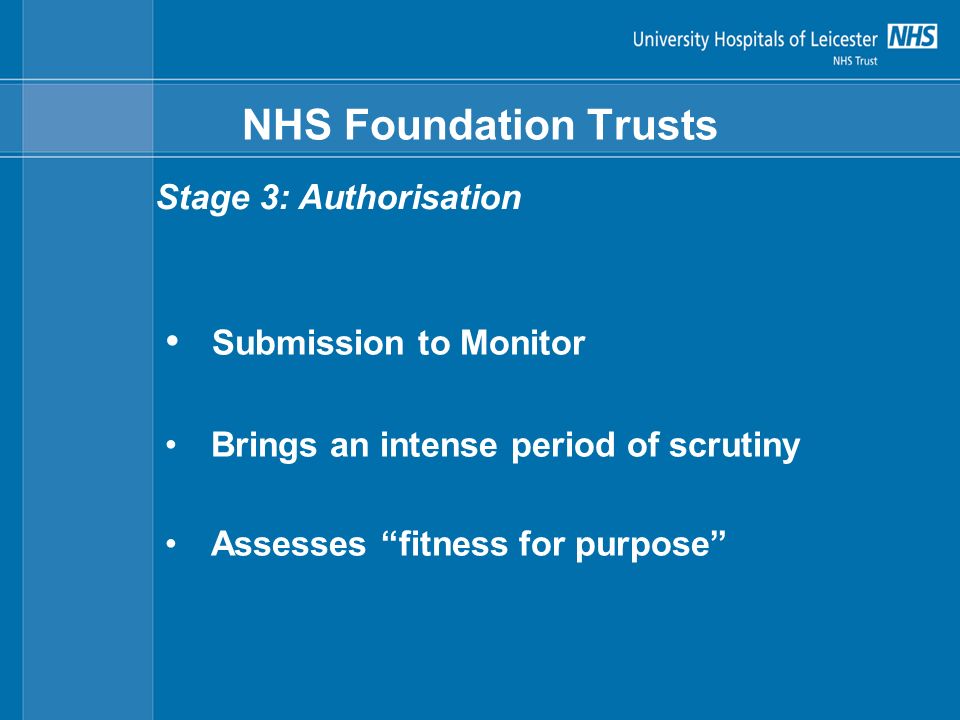 NHS Foundation Trusts Submission to Monitor Brings an intense period of scrutiny Assesses fitness for purpose Stage 3: Authorisation