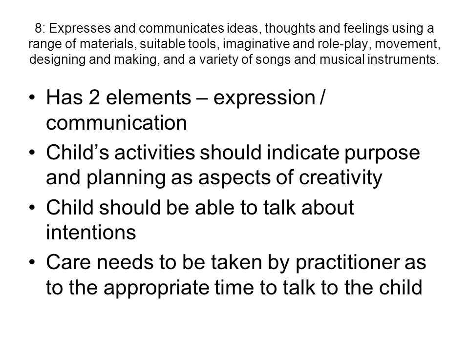8: Expresses and communicates ideas, thoughts and feelings using a range of materials, suitable tools, imaginative and role-play, movement, designing and making, and a variety of songs and musical instruments.