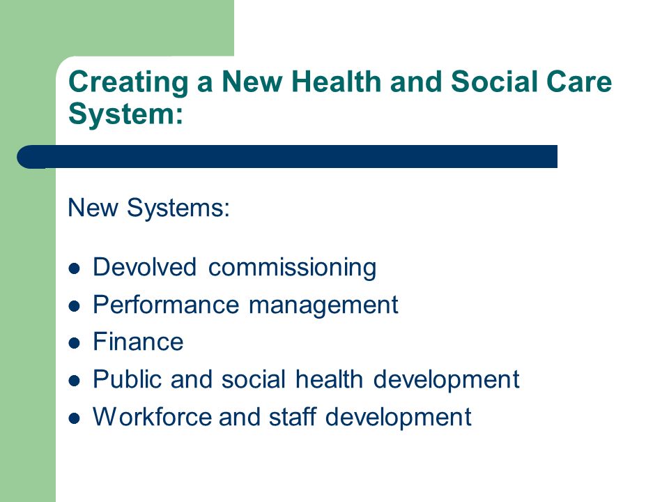 Creating a New Health and Social Care System: New Systems: Devolved commissioning Performance management Finance Public and social health development Workforce and staff development