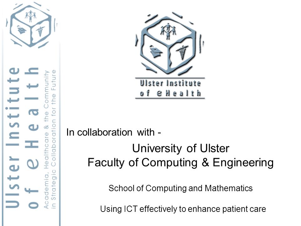 University of Ulster Faculty of Computing & Engineering School of Computing and Mathematics Using ICT effectively to enhance patient care In collaboration with -