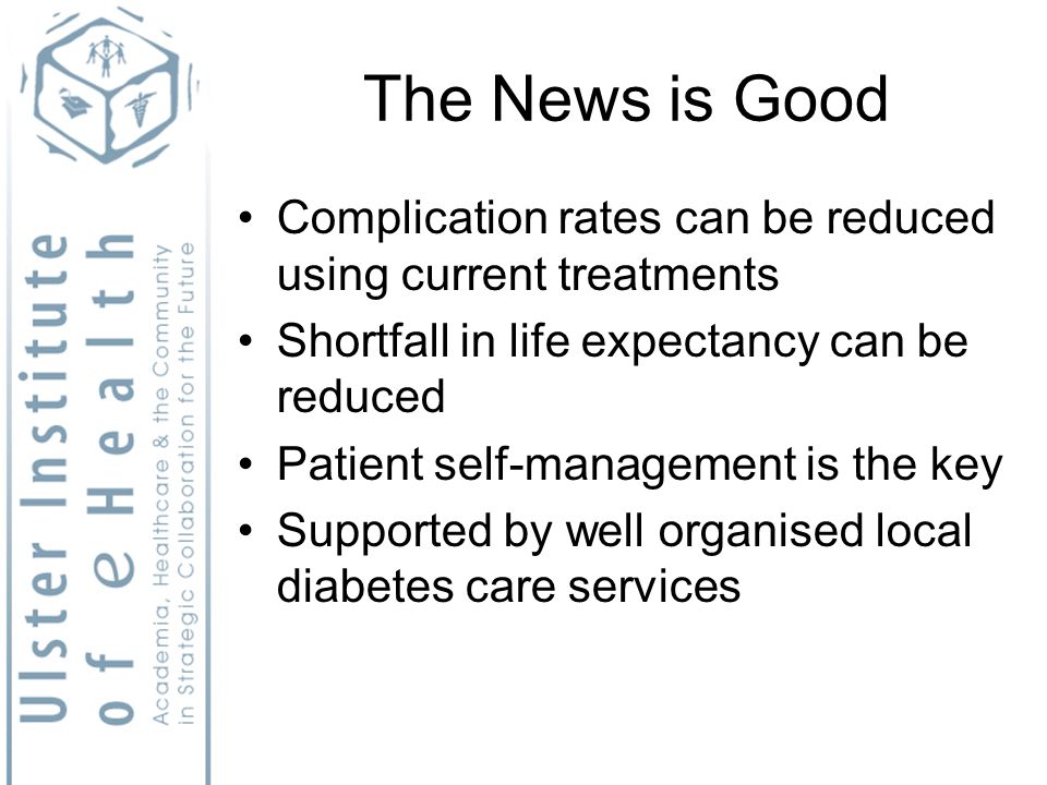 The News is Good Complication rates can be reduced using current treatments Shortfall in life expectancy can be reduced Patient self-management is the key Supported by well organised local diabetes care services