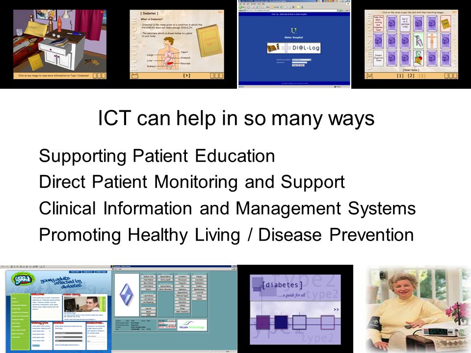 ICT can help in so many ways Supporting Patient Education Direct Patient Monitoring and Support Clinical Information and Management Systems Promoting Healthy Living / Disease Prevention