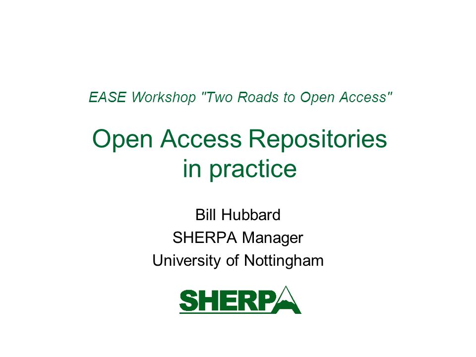 EASE Workshop Two Roads to Open Access Open Access Repositories in practice Bill Hubbard SHERPA Manager University of Nottingham