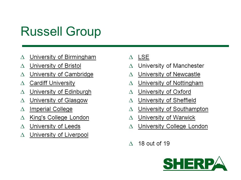 Russell Group University of Birmingham University of Bristol University of Cambridge Cardiff University University of Edinburgh University of Glasgow Imperial College King s College London University of Leeds University of Liverpool LSE University of Manchester University of Newcastle University of Nottingham University of Oxford University of Sheffield University of Southampton University of Warwick University College London 18 out of 19