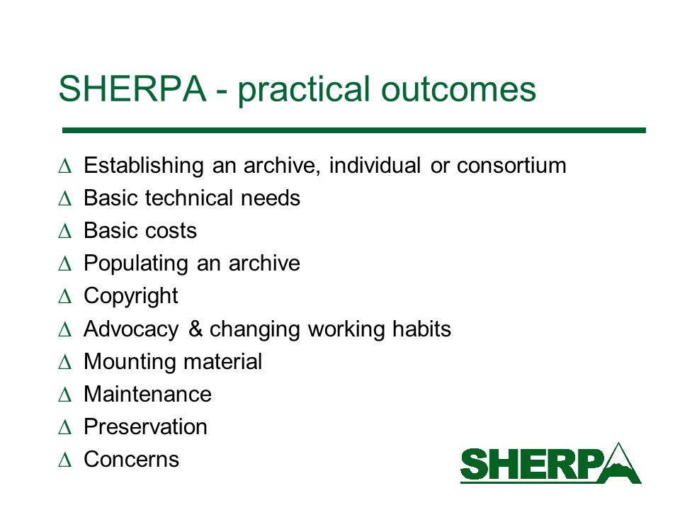SHERPA - practical outcomes Establishing an archive, individual or consortium Basic technical needs Basic costs Populating an archive Copyright Advocacy & changing working habits Mounting material Maintenance Preservation Concerns