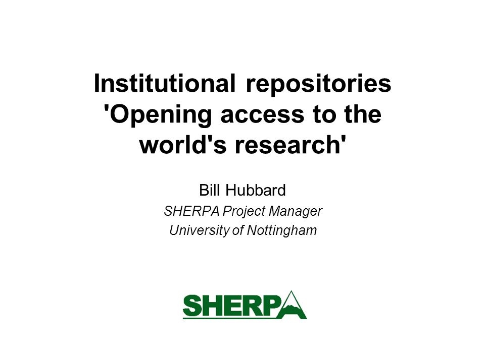 Institutional repositories Opening access to the world s research Bill Hubbard SHERPA Project Manager University of Nottingham