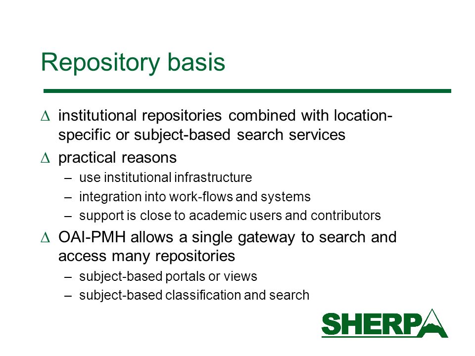 Repository basis institutional repositories combined with location- specific or subject-based search services practical reasons –use institutional infrastructure –integration into work-flows and systems –support is close to academic users and contributors OAI-PMH allows a single gateway to search and access many repositories –subject-based portals or views –subject-based classification and search