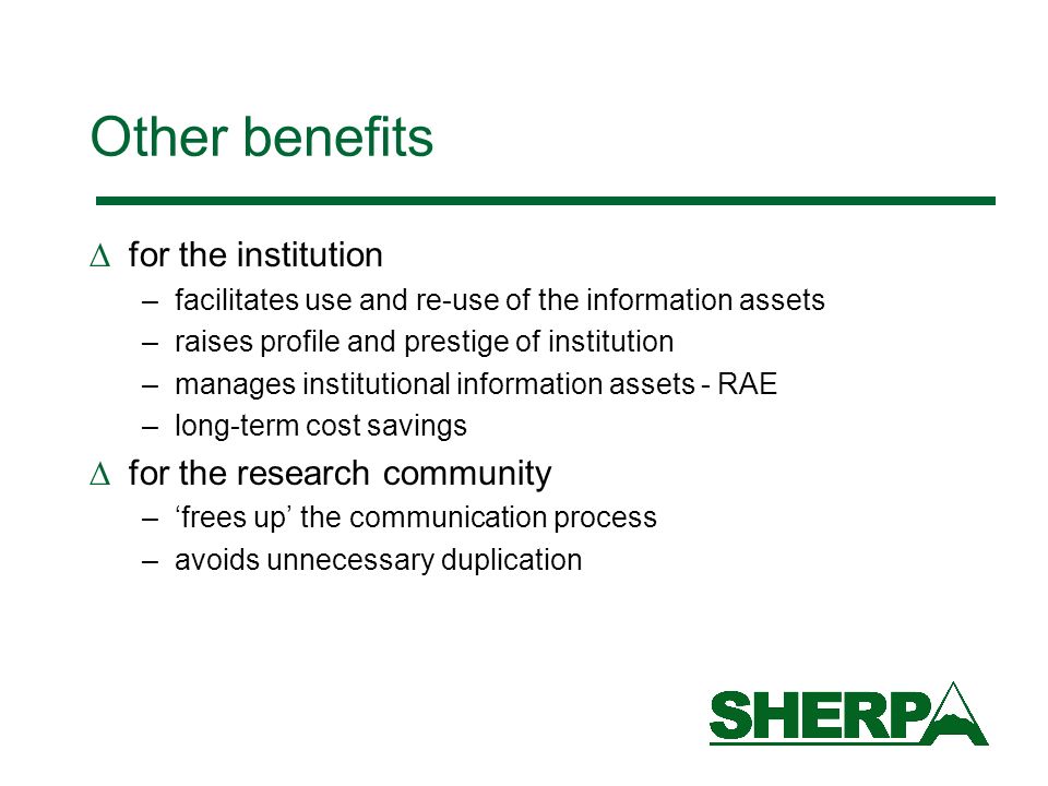 Other benefits for the institution –facilitates use and re-use of the information assets –raises profile and prestige of institution –manages institutional information assets - RAE –long-term cost savings for the research community –frees up the communication process –avoids unnecessary duplication