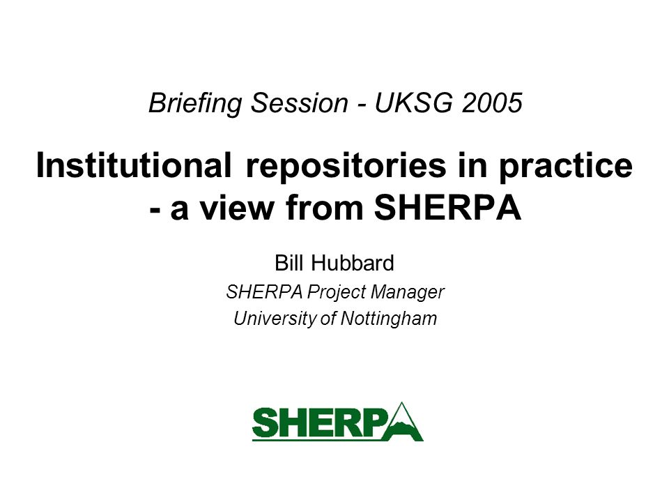 Briefing Session - UKSG 2005 Institutional repositories in practice - a view from SHERPA Bill Hubbard SHERPA Project Manager University of Nottingham