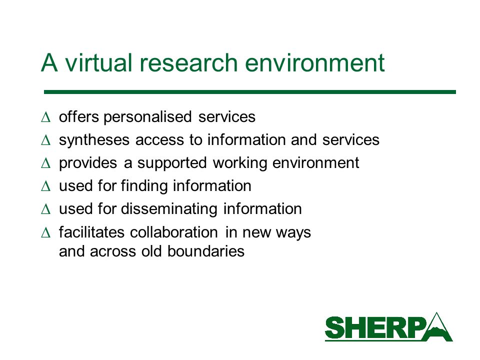A virtual research environment offers personalised services syntheses access to information and services provides a supported working environment used for finding information used for disseminating information facilitates collaboration in new ways and across old boundaries