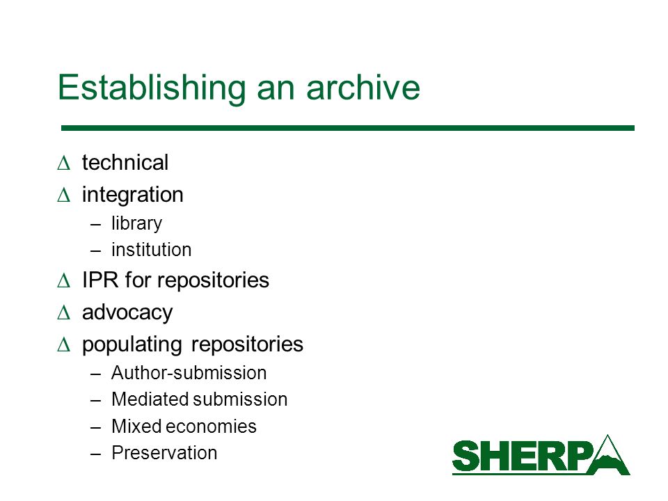 Establishing an archive technical integration –library –institution IPR for repositories advocacy populating repositories –Author-submission –Mediated submission –Mixed economies –Preservation