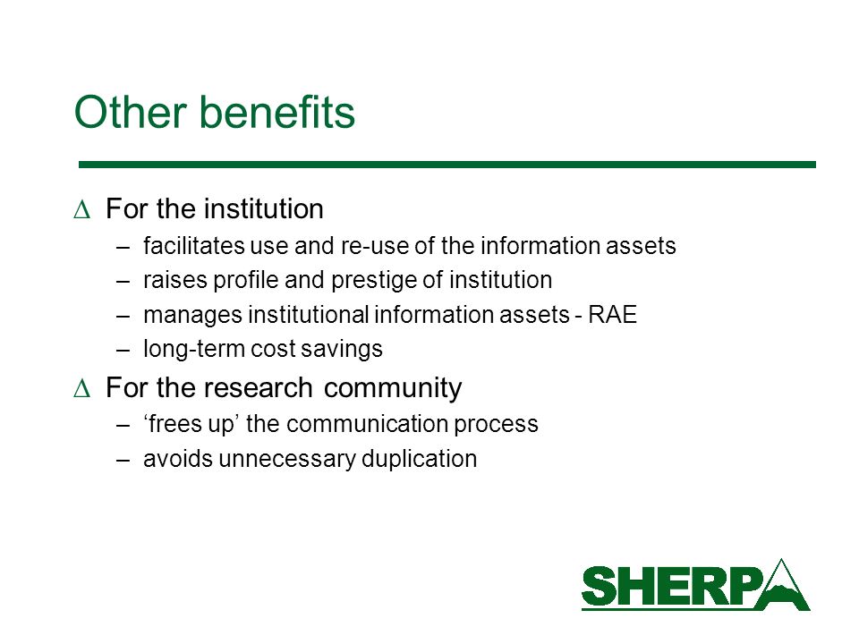 Other benefits For the institution –facilitates use and re-use of the information assets –raises profile and prestige of institution –manages institutional information assets - RAE –long-term cost savings For the research community –frees up the communication process –avoids unnecessary duplication