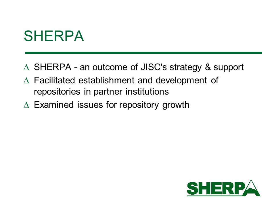 SHERPA SHERPA - an outcome of JISC s strategy & support Facilitated establishment and development of repositories in partner institutions Examined issues for repository growth
