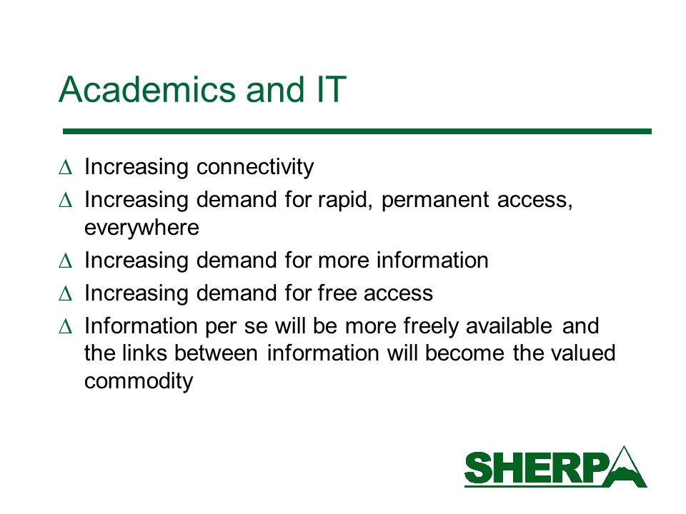 Academics and IT Increasing connectivity Increasing demand for rapid, permanent access, everywhere Increasing demand for more information Increasing demand for free access Information per se will be more freely available and the links between information will become the valued commodity