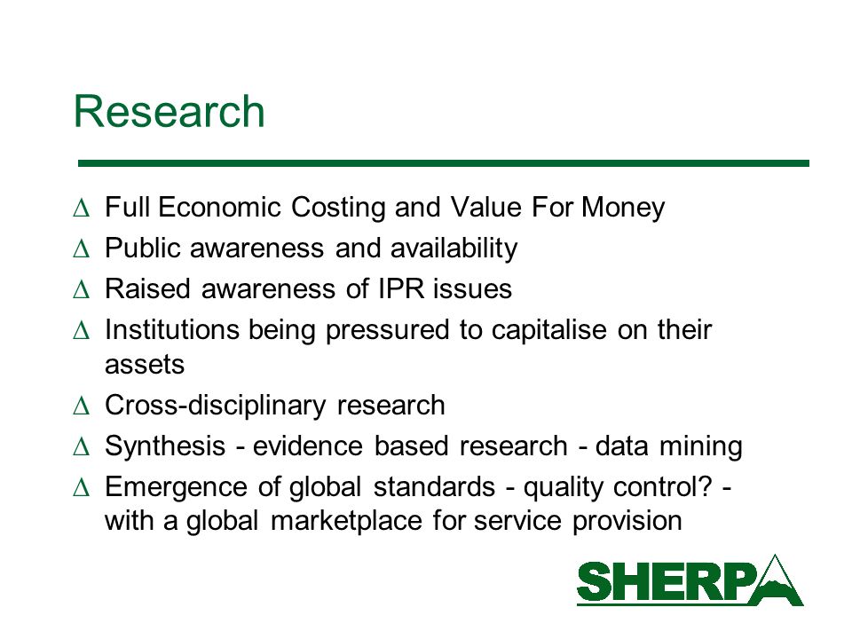Research Full Economic Costing and Value For Money Public awareness and availability Raised awareness of IPR issues Institutions being pressured to capitalise on their assets Cross-disciplinary research Synthesis - evidence based research - data mining Emergence of global standards - quality control.