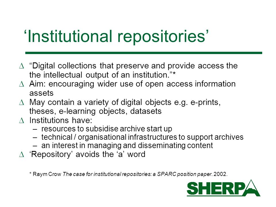 Institutional repositories Digital collections that preserve and provide access the the intellectual output of an institution.* Aim: encouraging wider use of open access information assets May contain a variety of digital objects e.g.