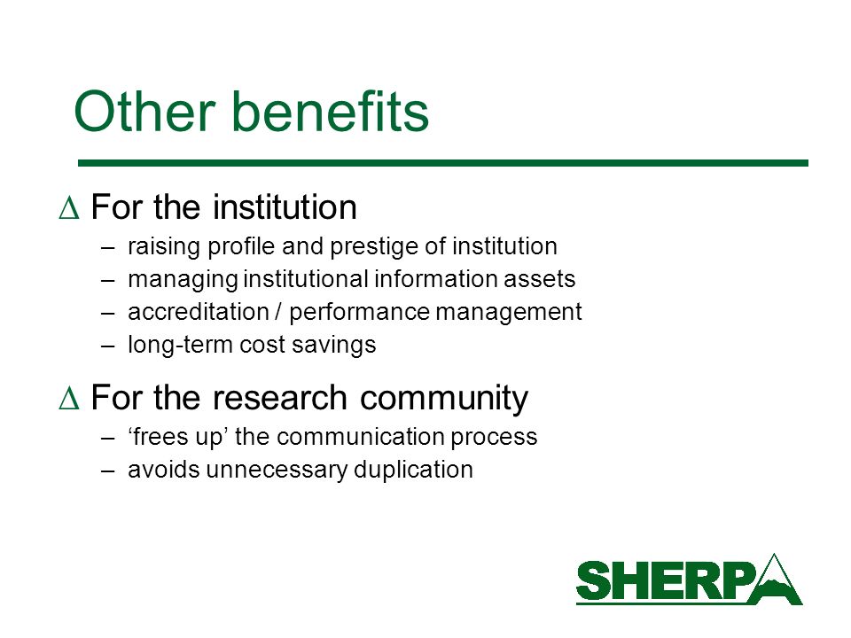 Other benefits For the institution –raising profile and prestige of institution –managing institutional information assets –accreditation / performance management –long-term cost savings For the research community –frees up the communication process –avoids unnecessary duplication