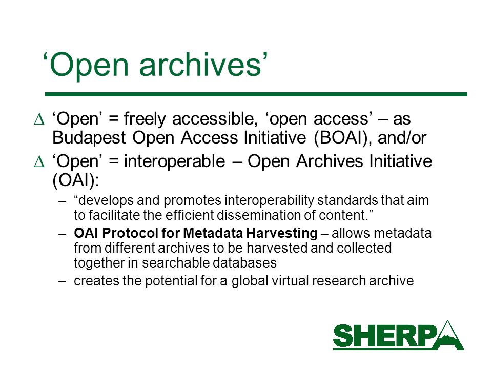 Open archives Open = freely accessible, open access – as Budapest Open Access Initiative (BOAI), and/or Open = interoperable – Open Archives Initiative (OAI): –develops and promotes interoperability standards that aim to facilitate the efficient dissemination of content.