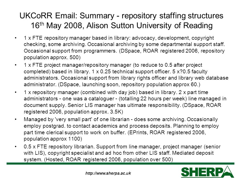 UKCoRR   Summary - repository staffing structures 16 th May 2008, Alison Sutton University of Reading 1 x FTE repository manager based in library: advocacy, development, copyright checking, some archiving.