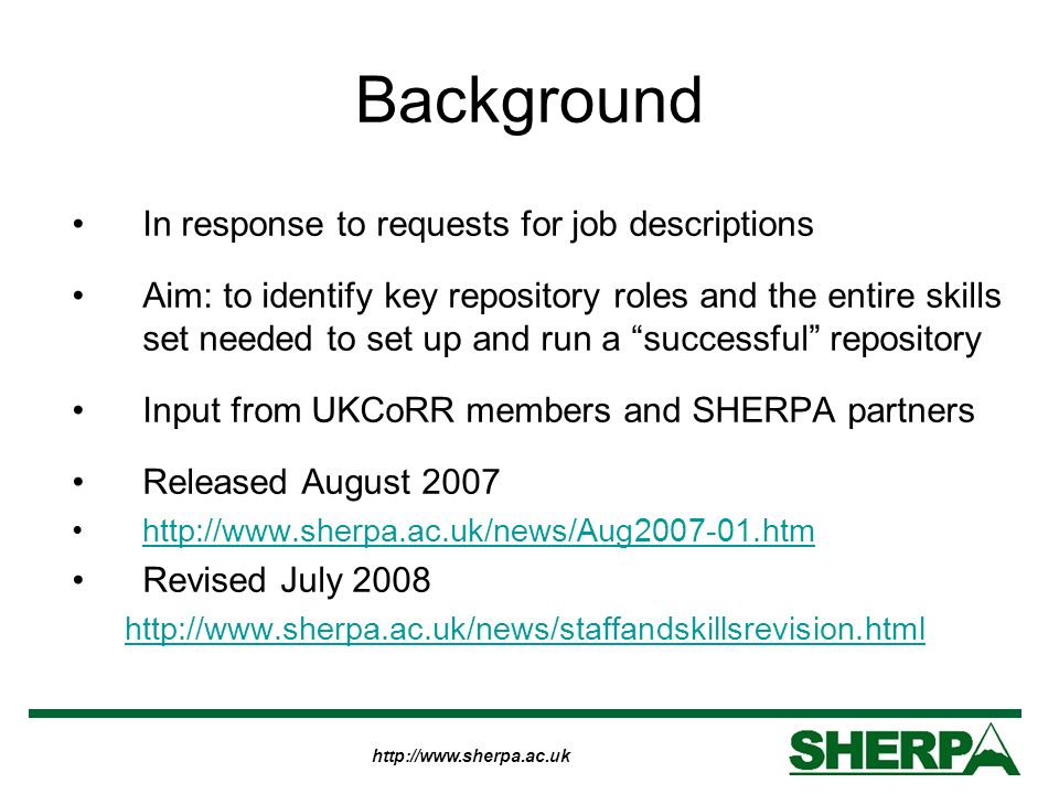 Background In response to requests for job descriptions Aim: to identify key repository roles and the entire skills set needed to set up and run a successful repository Input from UKCoRR members and SHERPA partners Released August Revised July
