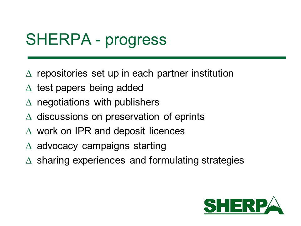 repositories set up in each partner institution test papers being added negotiations with publishers discussions on preservation of eprints work on IPR and deposit licences advocacy campaigns starting sharing experiences and formulating strategies SHERPA - progress