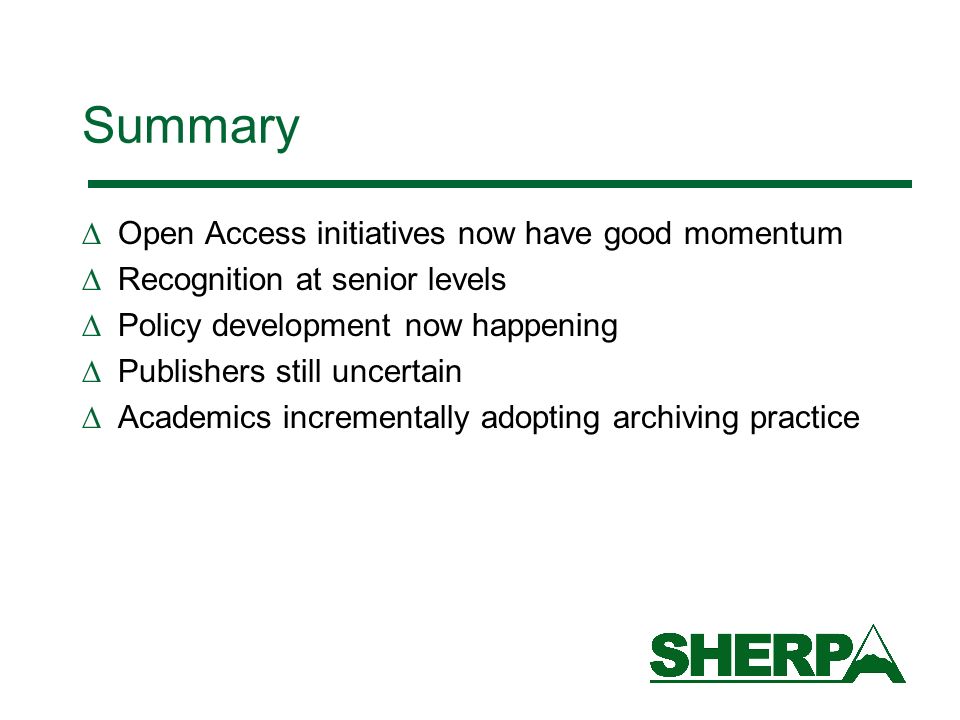 Summary Open Access initiatives now have good momentum Recognition at senior levels Policy development now happening Publishers still uncertain Academics incrementally adopting archiving practice