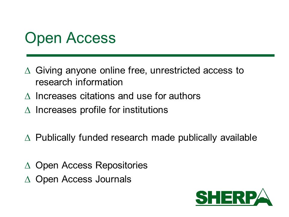 Open Access Giving anyone online free, unrestricted access to research information Increases citations and use for authors Increases profile for institutions Publically funded research made publically available Open Access Repositories Open Access Journals