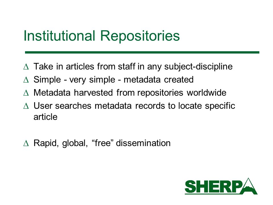 Institutional Repositories Take in articles from staff in any subject-discipline Simple - very simple - metadata created Metadata harvested from repositories worldwide User searches metadata records to locate specific article Rapid, global, free dissemination