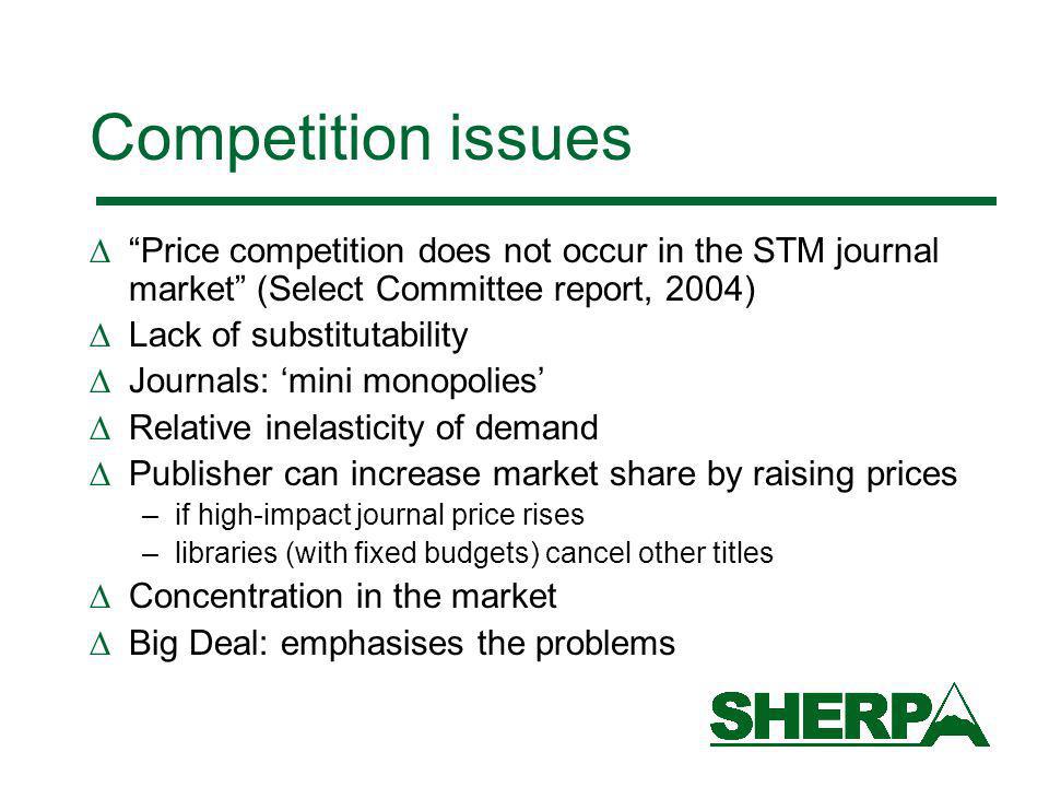 Price competition does not occur in the STM journal market (Select Committee report, 2004) Lack of substitutability Journals: mini monopolies Relative inelasticity of demand Publisher can increase market share by raising prices –if high-impact journal price rises –libraries (with fixed budgets) cancel other titles Concentration in the market Big Deal: emphasises the problems