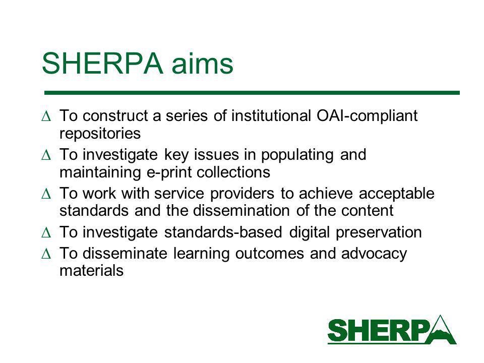 SHERPA aims To construct a series of institutional OAI-compliant repositories To investigate key issues in populating and maintaining e-print collections To work with service providers to achieve acceptable standards and the dissemination of the content To investigate standards-based digital preservation To disseminate learning outcomes and advocacy materials