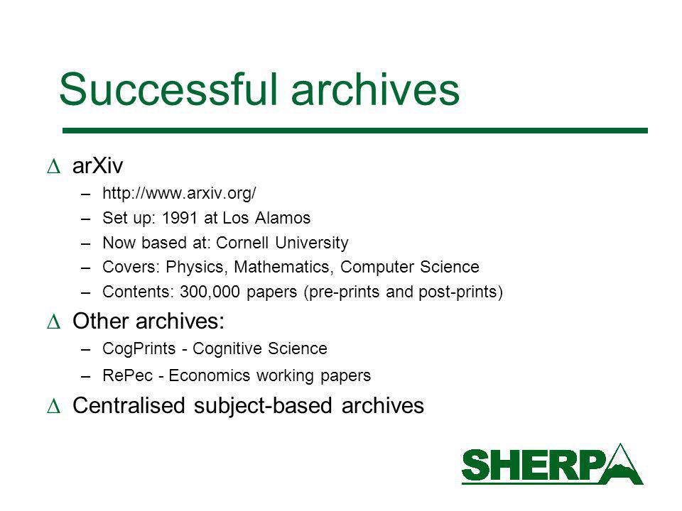 Successful archives arXiv –  –Set up: 1991 at Los Alamos –Now based at: Cornell University –Covers: Physics, Mathematics, Computer Science –Contents: 300,000 papers (pre-prints and post-prints) Other archives: –CogPrints - Cognitive Science –RePec - Economics working papers Centralised subject-based archives
