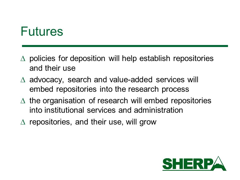 Futures policies for deposition will help establish repositories and their use advocacy, search and value-added services will embed repositories into the research process the organisation of research will embed repositories into institutional services and administration repositories, and their use, will grow