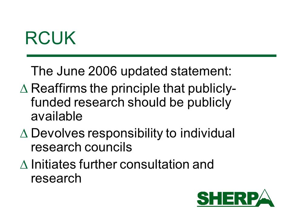 RCUK The June 2006 updated statement: Reaffirms the principle that publicly- funded research should be publicly available Devolves responsibility to individual research councils Initiates further consultation and research