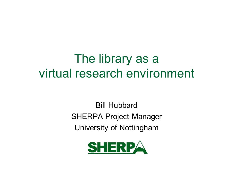The library as a virtual research environment Bill Hubbard SHERPA Project Manager University of Nottingham