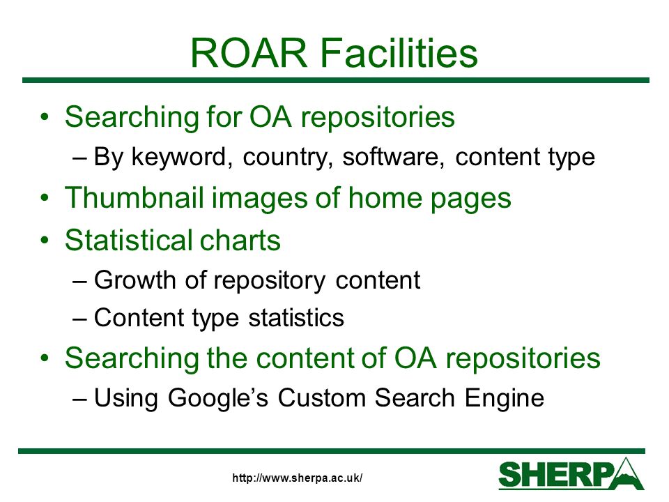ROAR Facilities Searching for OA repositories –By keyword, country, software, content type Thumbnail images of home pages Statistical charts –Growth of repository content –Content type statistics Searching the content of OA repositories –Using Googles Custom Search Engine
