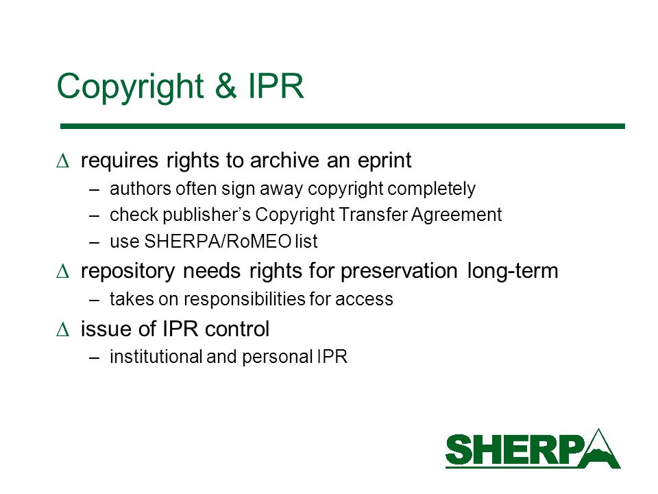 Copyright & IPR requires rights to archive an eprint –authors often sign away copyright completely –check publishers Copyright Transfer Agreement –use SHERPA/RoMEO list repository needs rights for preservation long-term –takes on responsibilities for access issue of IPR control –institutional and personal IPR